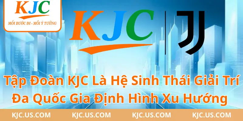Tập Đoàn KJC Là Hệ Sinh Thái Giải Trí Đa Quốc Gia Định Hình Xu Hướng Mới